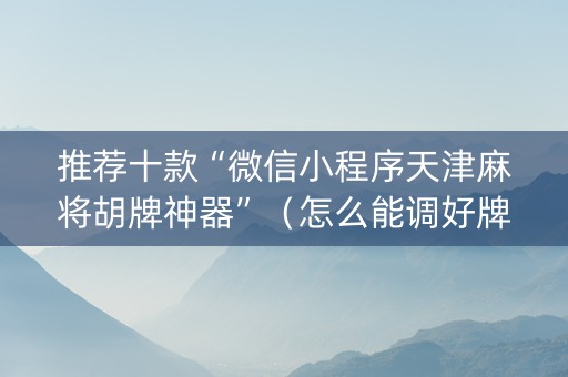 推荐十款“微信小程序天津麻将胡牌神器”（怎么能调好牌)