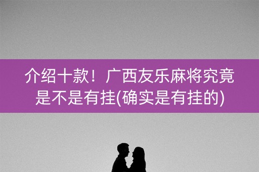 介绍十款！广西友乐麻将究竟是不是有挂(确实是有挂的)