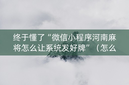 终于懂了“微信小程序河南麻将怎么让系统发好牌”（怎么让系统给你发好牌)