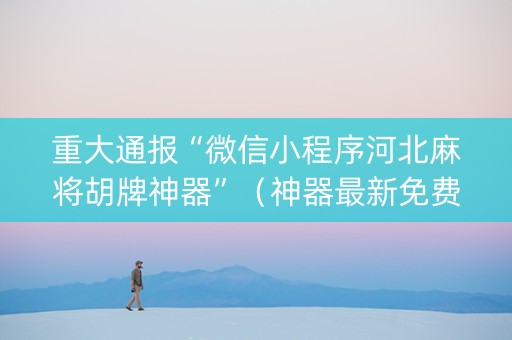 重大通报“微信小程序河北麻将胡牌神器”（神器最新免费)
