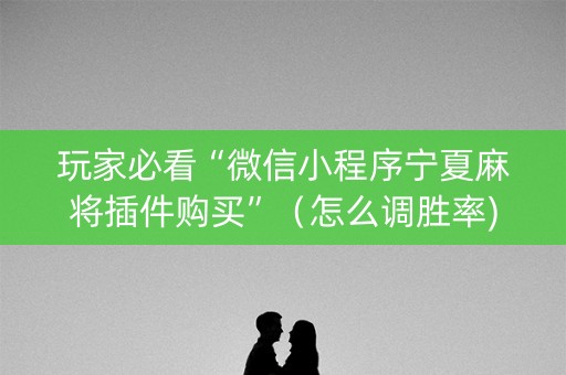 玩家必看“微信小程序宁夏麻将插件购买”（怎么调胜率)