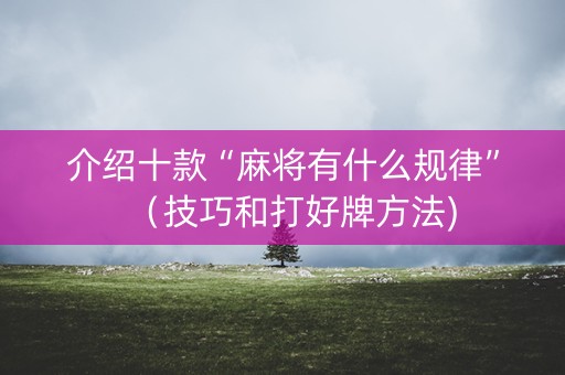 介绍十款“麻将有什么规律”（技巧和打好牌方法)
