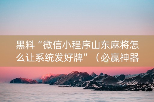 黑料“微信小程序山东麻将怎么让系统发好牌”（必赢神器)