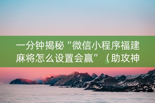一分钟揭秘“微信小程序福建麻将怎么设置会赢”（助攻神器)