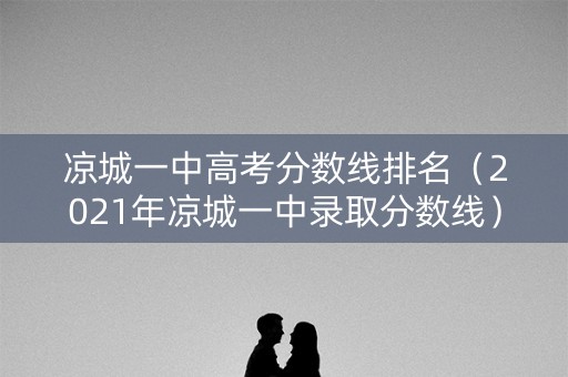 凉城一中高考分数线排名（2021年凉城一中录取分数线）