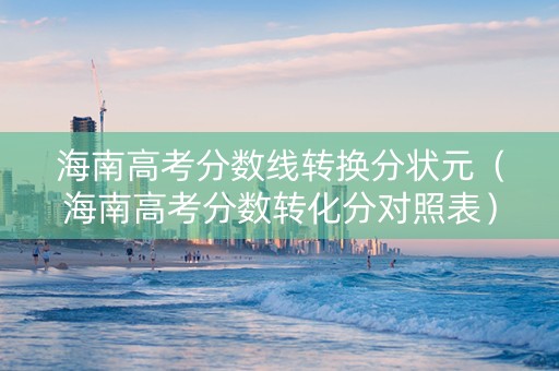 海南高考分数线转换分状元（海南高考分数转化分对照表）