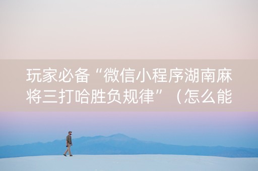 玩家必备“微信小程序湖南麻将三打哈胜负规律”（怎么能让牌好一点)