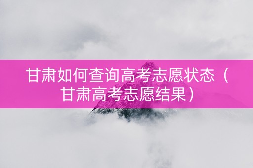 甘肃如何查询高考志愿状态（甘肃高考志愿结果）