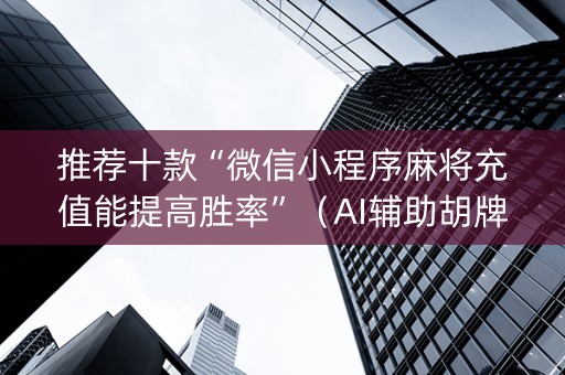 推荐十款“微信小程序麻将充值能提高胜率”（AI辅助胡牌规则)