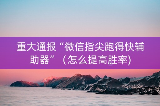 重大通报“微信指尖跑得快辅助器”（怎么提高胜率)
