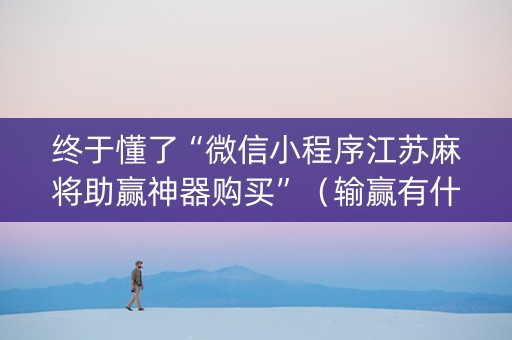 终于懂了“微信小程序江苏麻将助赢神器购买”（输赢有什么规律)