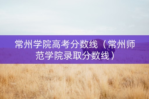常州学院高考分数线（常州师范学院录取分数线）