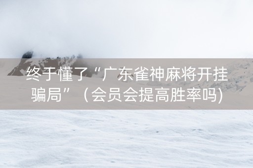 终于懂了“广东雀神麻将开挂骗局”（会员会提高胜率吗)