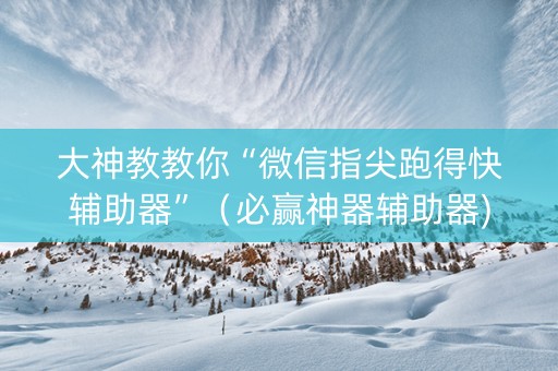 大神教教你“微信指尖跑得快辅助器”（必赢神器辅助器)