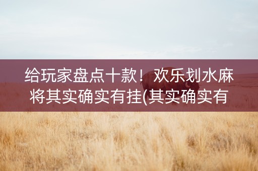 给玩家盘点十款！欢乐划水麻将其实确实有挂(其实确实有挂)