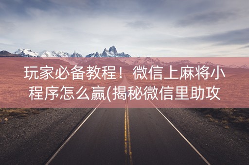 玩家必备教程！微信上麻将小程序怎么赢(揭秘微信里助攻神器)