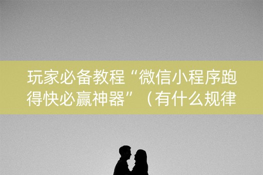 玩家必备教程“微信小程序跑得快必赢神器”（有什么规律)