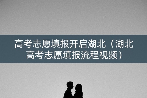 高考志愿填报开启湖北（湖北高考志愿填报流程视频）