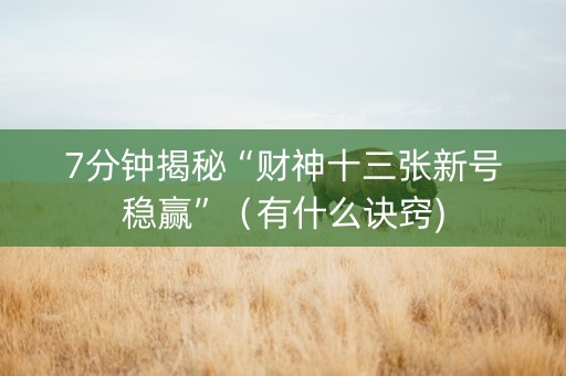 7分钟揭秘“财神十三张新号稳赢”（有什么诀窍)