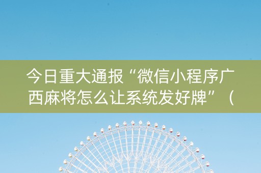 今日重大通报“微信小程序广西麻将怎么让系统发好牌”（输赢有什么规律)