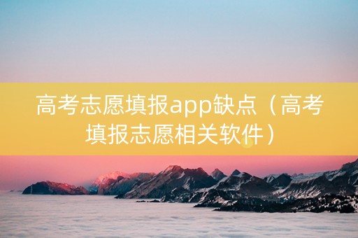 高考志愿填报app缺点（高考填报志愿相关软件）