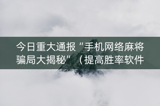 今日重大通报“手机网络麻将骗局大揭秘”（提高胜率软件)