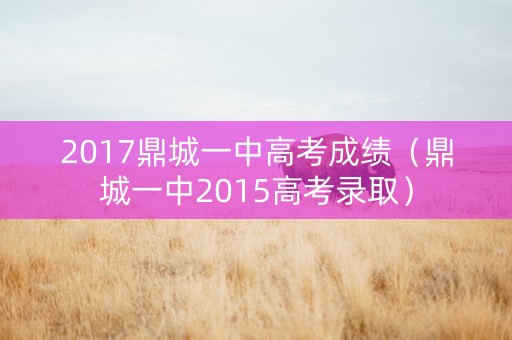2017鼎城一中高考成绩（鼎城一中2015高考录取）