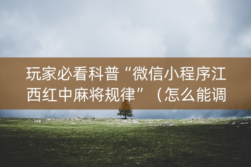玩家必看科普“微信小程序江西红中麻将规律”（怎么能调好牌)