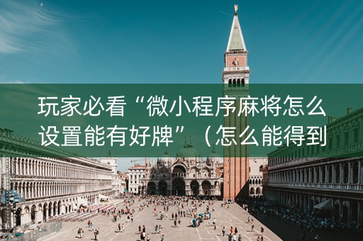 玩家必看“微小程序麻将怎么设置能有好牌”（怎么能得到好牌)
