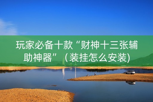 玩家必备十款“财神十三张辅助神器”（装挂怎么安装)