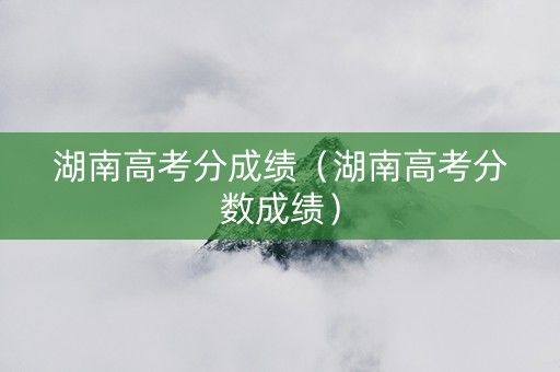 湖南高考分成绩（湖南高考分数成绩）