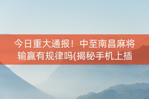今日重大通报！中至南昌麻将输赢有规律吗(揭秘手机上插件下载)