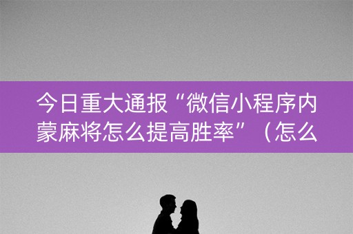 今日重大通报“微信小程序内蒙麻将怎么提高胜率”（怎么能让牌好一点)