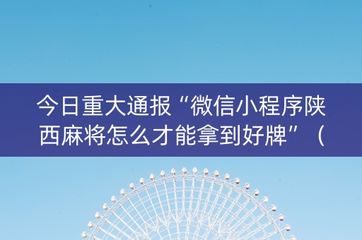 今日重大通报“微信小程序陕西麻将怎么才能拿到好牌”（辅助挂发牌规律)