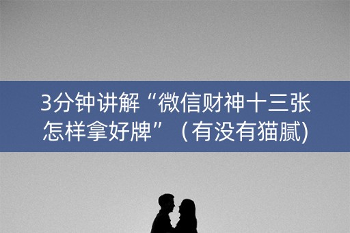 3分钟讲解“微信财神十三张怎样拿好牌”（有没有猫腻)