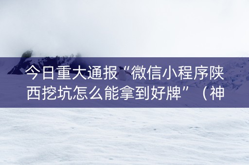 今日重大通报“微信小程序陕西挖坑怎么能拿到好牌”（神器通用版)