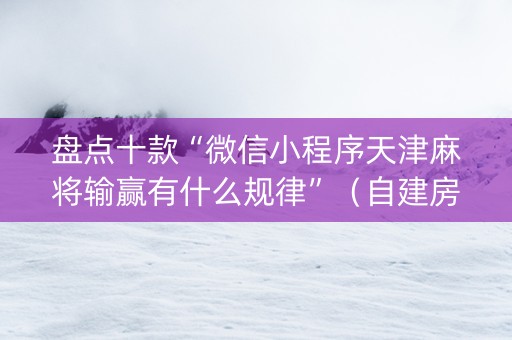盘点十款“微信小程序天津麻将输赢有什么规律”（自建房胜负规律)