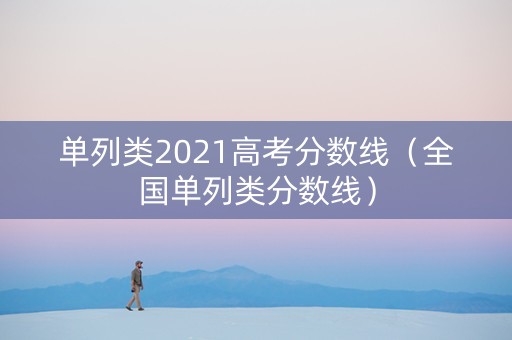 单列类2021高考分数线（全国单列类分数线）
