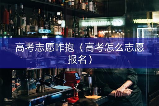 高考志愿咋抱（高考怎么志愿报名）