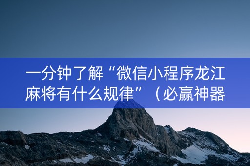 一分钟了解“微信小程序龙江麻将有什么规律”（必赢神器)