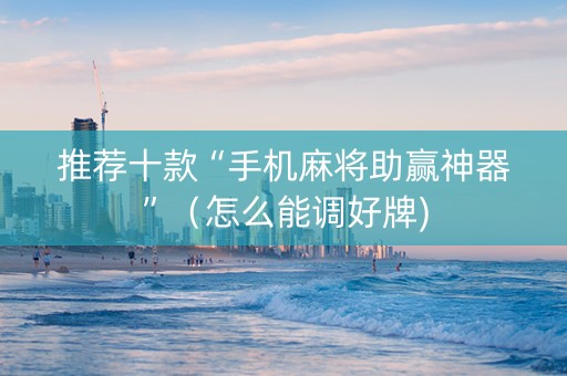推荐十款“手机麻将助赢神器”（怎么能调好牌)