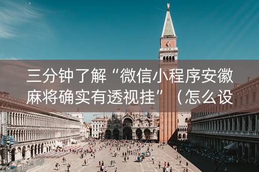 三分钟了解“微信小程序安徽麻将确实有透视挂”（怎么设置能有好牌)