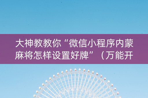 大神教教你“微信小程序内蒙麻将怎样设置好牌”（万能开挂神器)