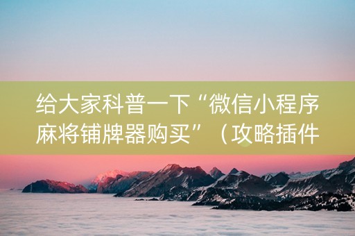 给大家科普一下“微信小程序麻将铺牌器购买”（攻略插件)