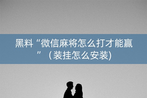 黑料“微信麻将怎么打才能赢”（装挂怎么安装)