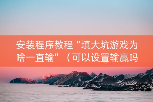 安装程序教程“填大坑游戏为啥一直输”（可以设置输赢吗)