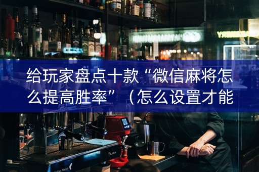 给玩家盘点十款“微信麻将怎么提高胜率”（怎么设置才能赢)