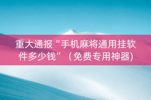 重大通报“手机麻将通用挂软件多少钱”（免费专用神器)