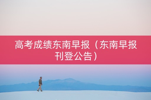 高考成绩东南早报（东南早报刊登公告）