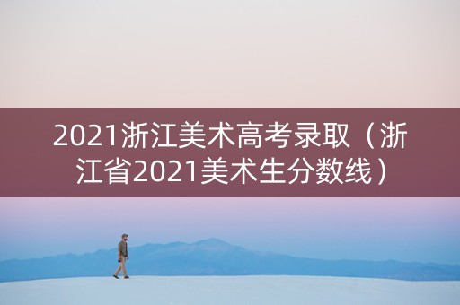 2021浙江美术高考录取（浙江省2021美术生分数线）